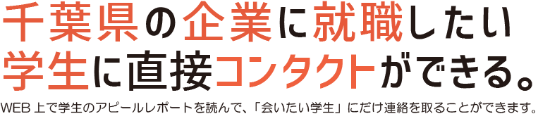 千葉県の企業に就職したい学生に直接コンタクトができる。WEB上で学生のアピールレポートを読んで、「会いたい学生」にだけ連絡を取ることができます。
